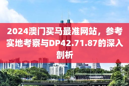2024澳门买马最准网站，参考实地考察与DP42.71.87的深入剖析