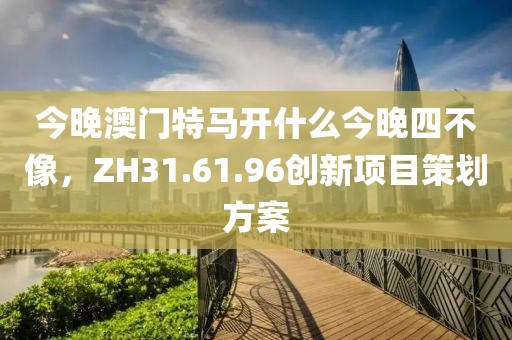 今晚澳门特马开什么今晚四不像，ZH31.61.96创新项目策划方案