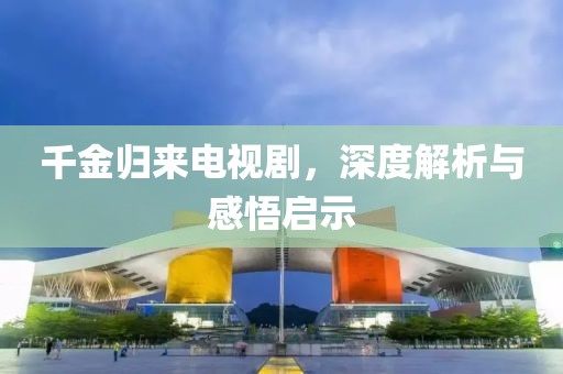 千金归来电视剧，深度解析与感悟启示