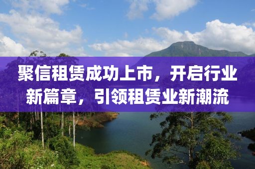 聚信租赁成功上市，开启行业新篇章，引领租赁业新潮流