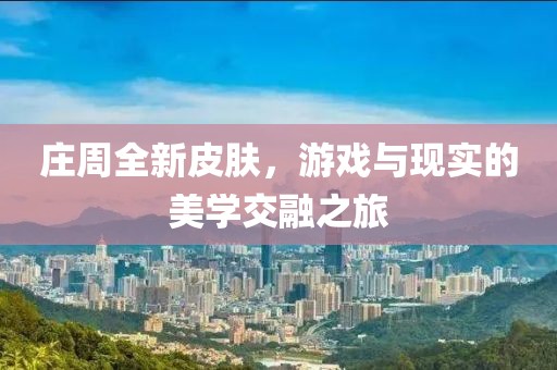 庄周全新皮肤，游戏与现实的美学交融之旅