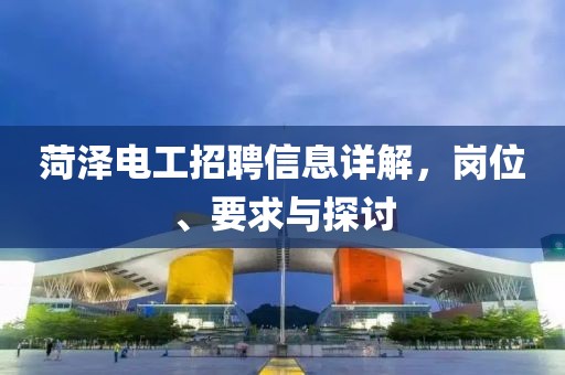 菏泽电工招聘信息详解，岗位、要求与探讨