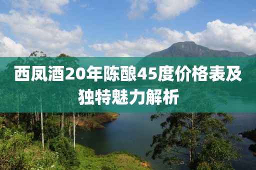 西凤酒20年陈酿45度价格表及独特魅力解析