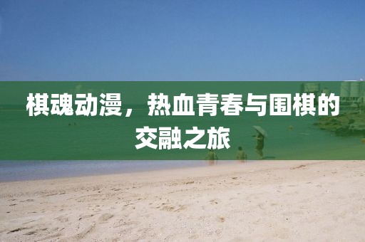 棋魂动漫，热血青春与围棋的交融之旅