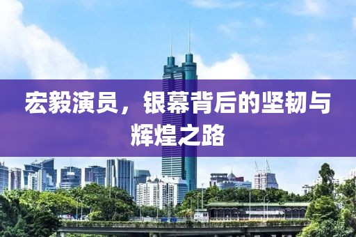 宏毅演员，银幕背后的坚韧与辉煌之路