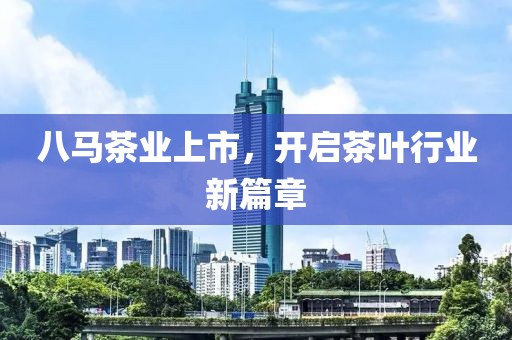 八马茶业上市，开启茶叶行业新篇章