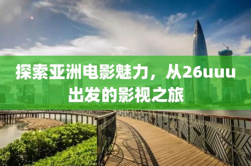 探索亚洲电影魅力，从26uuu出发的影视之旅