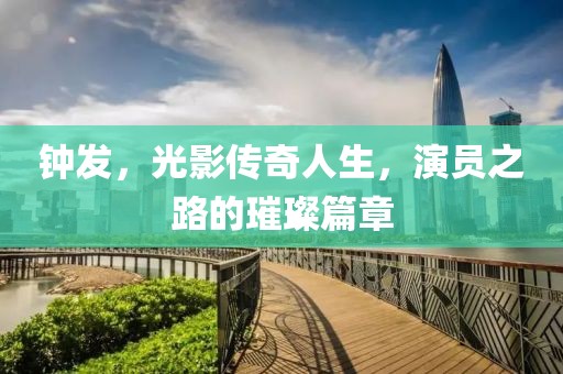 钟发，光影传奇人生，演员之路的璀璨篇章