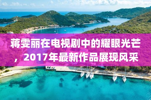 蒋雯丽在电视剧中的耀眼光芒，2017年最新作品展现风采