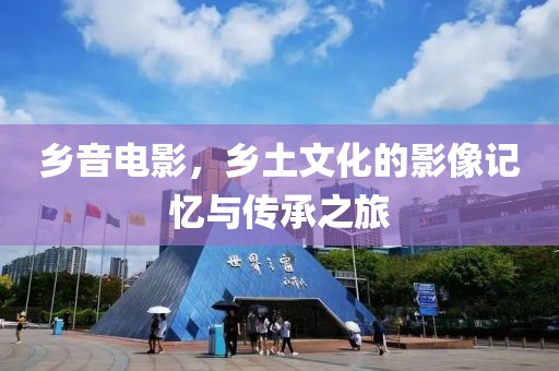 乡音电影，乡土文化的影像记忆与传承之旅