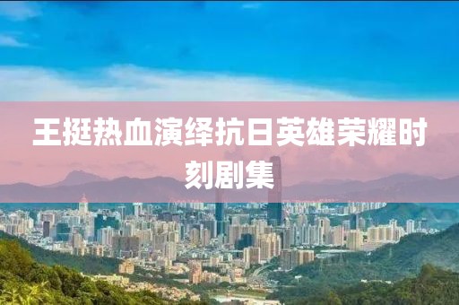 王挺热血演绎抗日英雄荣耀时刻剧集