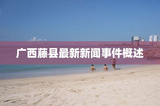 广西藤县最新新闻事件概述