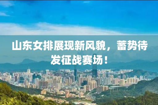 山东女排展现新风貌，蓄势待发征战赛场！