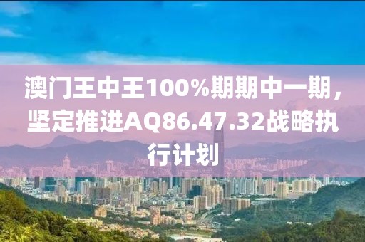 澳门王中王100%期期中一期，坚定推进AQ86.47.32战略执行计划