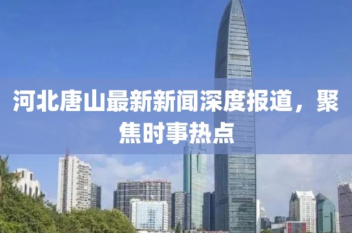 河北唐山最新新闻深度报道，聚焦时事热点