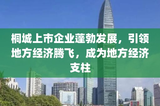 桐城上市企业蓬勃发展，引领地方经济腾飞，成为地方经济支柱
