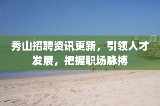 秀山招聘资讯更新，引领人才发展，把握职场脉搏