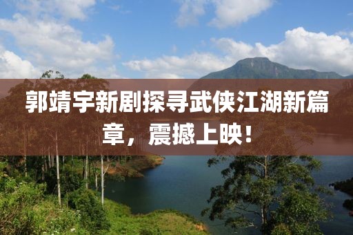 郭靖宇新剧探寻武侠江湖新篇章，震撼上映！