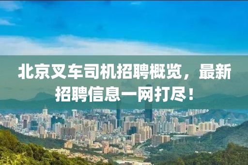 北京叉车司机招聘概览，最新招聘信息一网打尽！