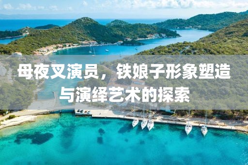 母夜叉演员，铁娘子形象塑造与演绎艺术的探索