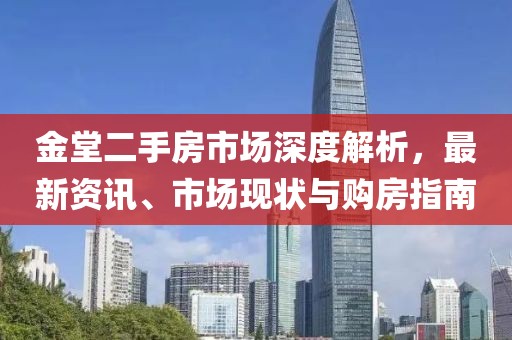 金堂二手房市场深度解析，最新资讯、市场现状与购房指南