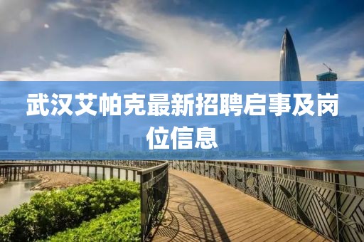 武汉艾帕克最新招聘启事及岗位信息