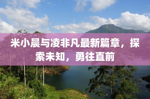 米小晨与凌非凡最新篇章，探索未知，勇往直前