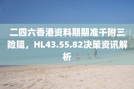 二四六香港资料期期准千附三险阻，HL43.55.82决策资讯解析