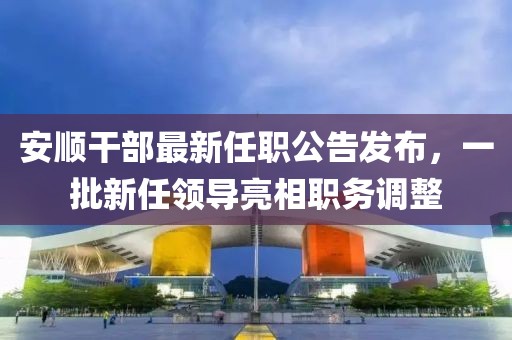 安顺干部最新任职公告发布，一批新任领导亮相职务调整