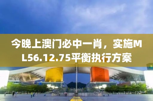 今晚上澳门必中一肖，实施ML56.12.75平衡执行方案
