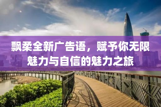 飘柔全新广告语，赋予你无限魅力与自信的魅力之旅