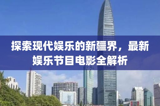 探索现代娱乐的新疆界，最新娱乐节目电影全解析
