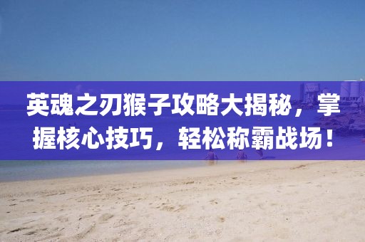 英魂之刃猴子攻略大揭秘，掌握核心技巧，轻松称霸战场！