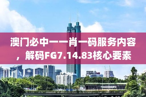 澳门必中一一肖一码服务内容，解码FG7.14.83核心要素