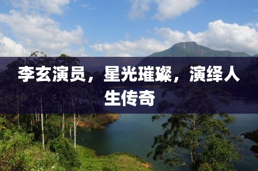 李玄演员，星光璀璨，演绎人生传奇