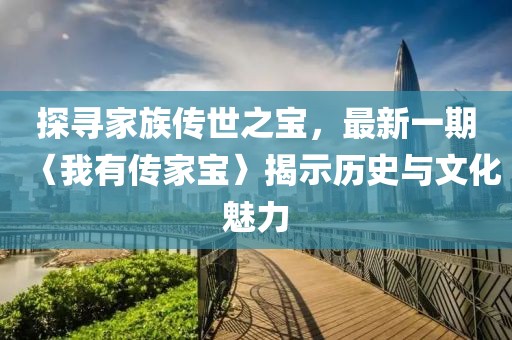 探寻家族传世之宝，最新一期〈我有传家宝〉揭示历史与文化魅力