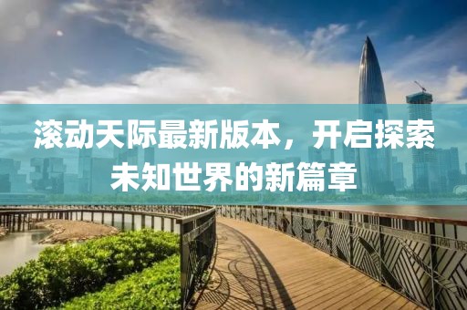 滚动天际最新版本，开启探索未知世界的新篇章