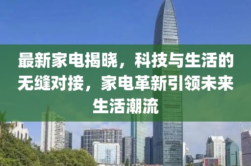 最新家电揭晓，科技与生活的无缝对接，家电革新引领未来生活潮流