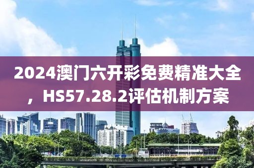 2024澳门六开彩免费精准大全，HS57.28.2评估机制方案