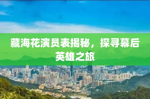 藏海花演员表揭秘，探寻幕后英雄之旅