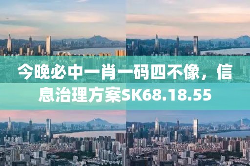 今晚必中一肖一码四不像，信息治理方案SK68.18.55