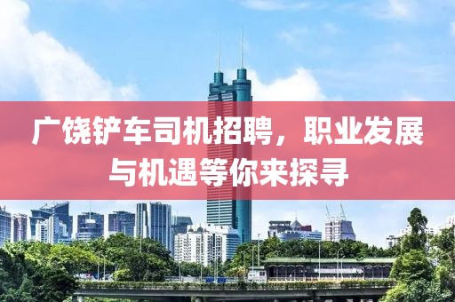 广饶铲车司机招聘，职业发展与机遇等你来探寻