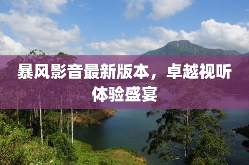暴风影音最新版本，卓越视听体验盛宴