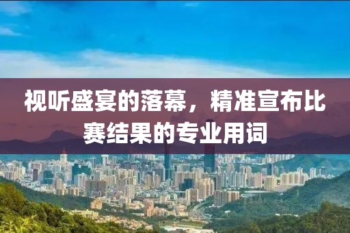 视听盛宴的落幕，精准宣布比赛结果的专业用词