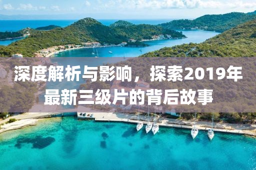 深度解析与影响，探索2019年最新三级片的背后故事