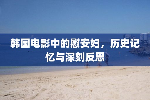 韩国电影中的慰安妇，历史记忆与深刻反思
