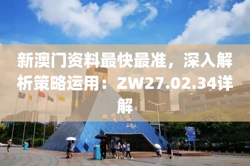 新澳门资料最快最准，深入解析策略运用：ZW27.02.34详解