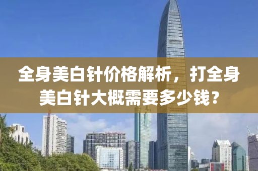 全身美白针价格解析，打全身美白针大概需要多少钱？