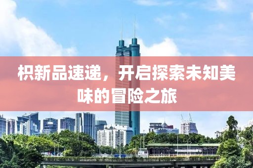 枳新品速递，开启探索未知美味的冒险之旅