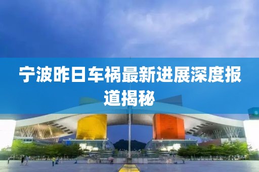 宁波昨日车祸最新进展深度报道揭秘